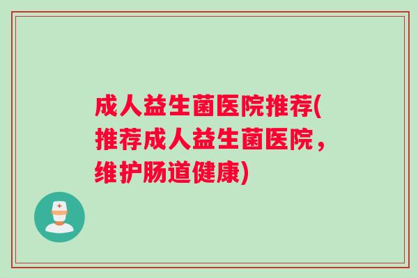 成人益生菌医院推荐(推荐成人益生菌医院,维护肠道健康) 成人益生菌医院推荐(推荐成人益生菌医院,维护肠道健康)