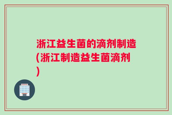 浙江益生菌的滴剂制造(浙江制造益生菌滴剂)