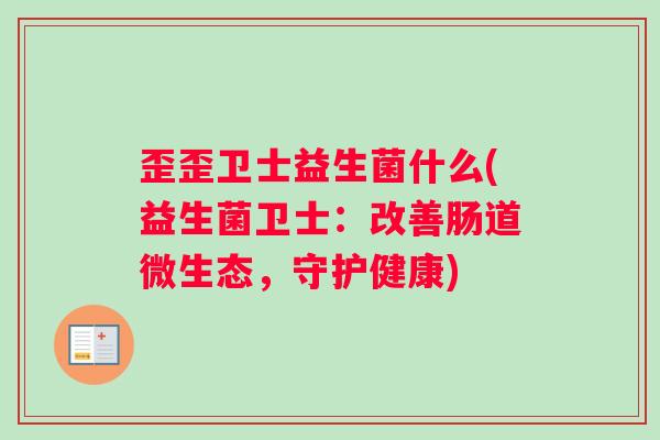 歪歪卫士益生菌什么(益生菌卫士：改善肠道微生态，守护健康)