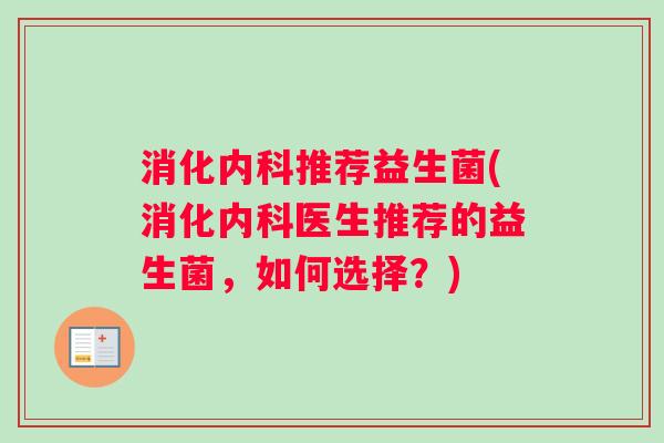 消化内科推荐益生菌(消化内科医生推荐的益生菌，如何选择？)