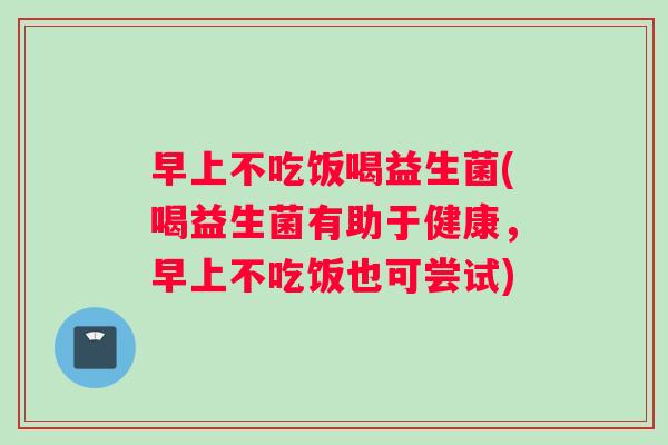 早上不吃饭喝益生菌(喝益生菌有助于健康,早上不吃饭也可尝试) 早上不吃饭喝益生菌(喝益生菌有助于健康,早上不吃饭也可尝试)