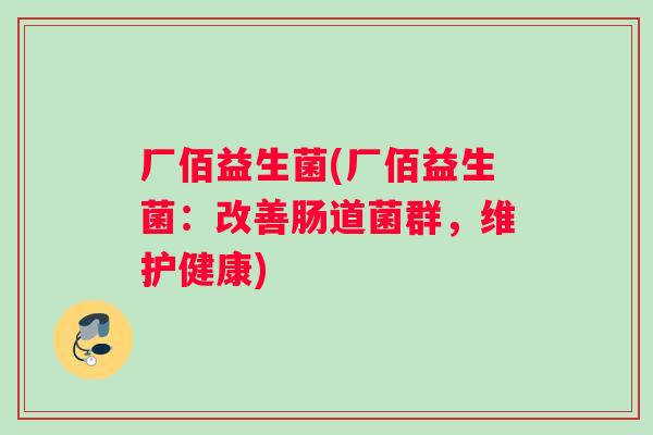厂佰益生菌(厂佰益生菌:改善肠道菌群,维护健康) 厂佰益生菌(厂佰益生菌:改善肠道菌群,维护健康)