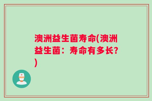 澳洲益生菌寿命(澳洲益生菌：寿命有多长？)