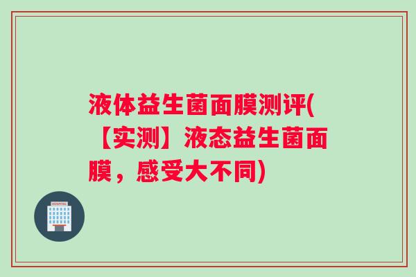 液体益生菌面膜测评(【实测】液态益生菌面膜,感受大不同) 液体益生菌面膜测评(【实测】液态益生菌面膜,感受大不同)
