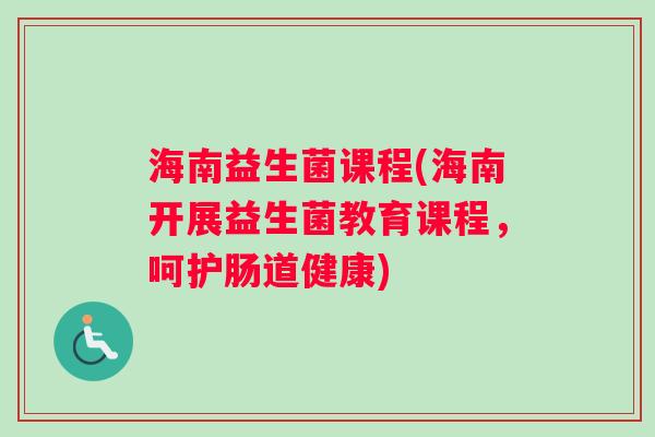 海南益生菌课程(海南开展益生菌教育课程，呵护肠道健康)