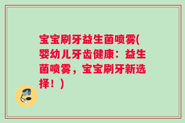 宝宝刷牙益生菌喷雾(婴幼儿牙齿健康：益生菌喷雾，宝宝刷牙新选择！)