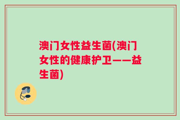 澳门女性益生菌(澳门女性的健康护卫——益生菌)