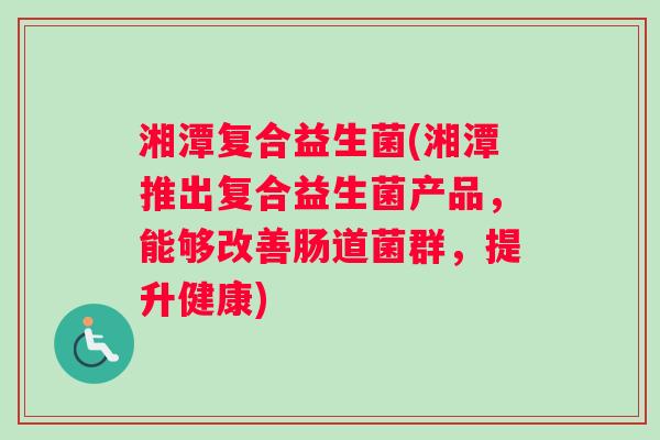 湘潭复合益生菌(湘潭推出复合益生菌产品，能够改善肠道菌群，提升健康)
