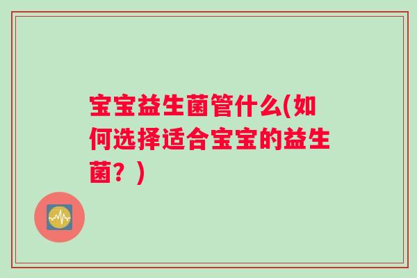 宝宝益生菌管什么(如何选择适合宝宝的益生菌？)