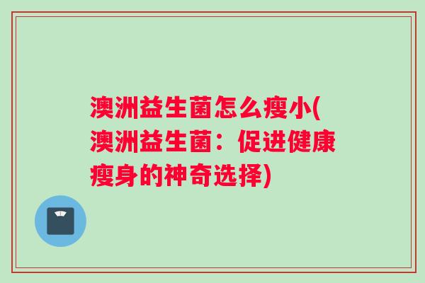 澳洲益生菌怎么瘦小(澳洲益生菌：促进健康瘦身的神奇选择)