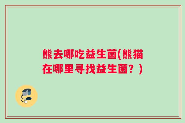 熊去哪吃益生菌(熊猫在哪里寻找益生菌？)