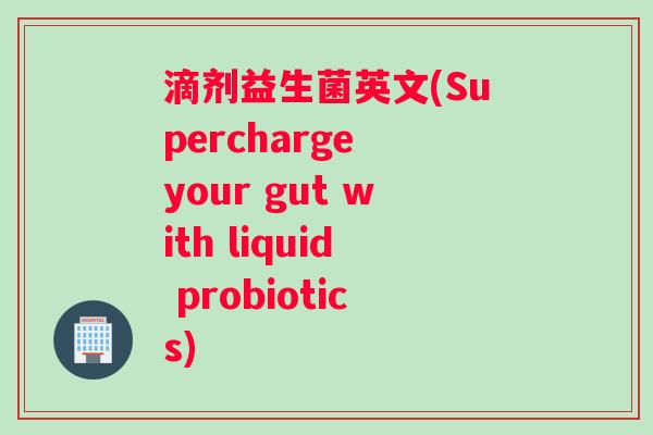 滴剂益生菌英文(Supercharge your gut with liquid probiotics)