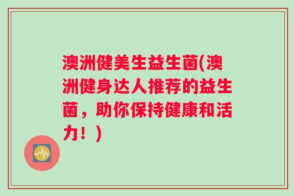 澳洲健美生益生菌(澳洲健身达人推荐的益生菌，助你保持健康和活力！)