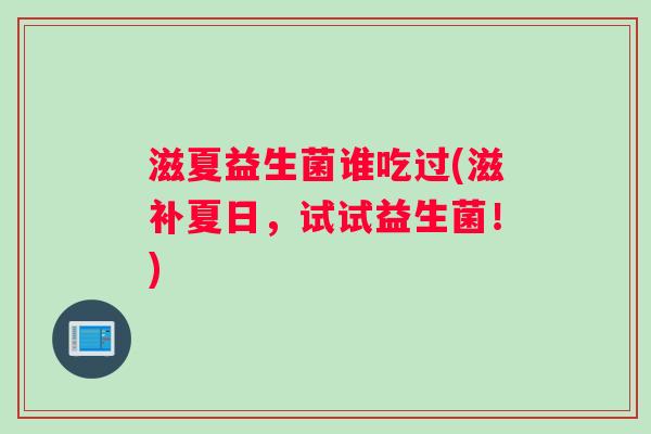滋夏益生菌谁吃过(滋补夏日,试试益生菌!) 滋夏益生菌谁吃过(滋补夏日,试试益生菌!)
