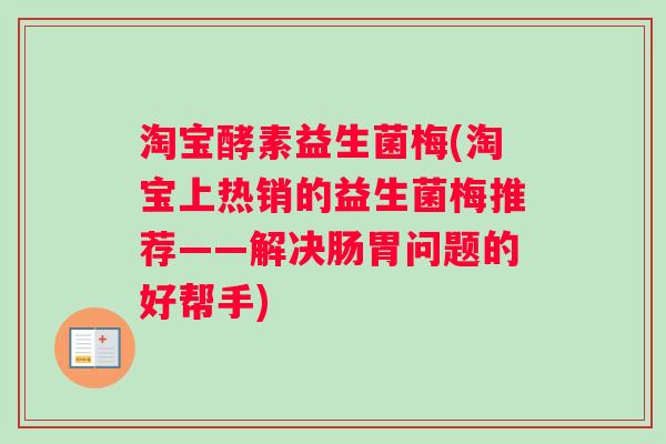 淘宝酵素益生菌梅(淘宝上热销的益生菌梅推荐——解决肠胃问题的好帮手)