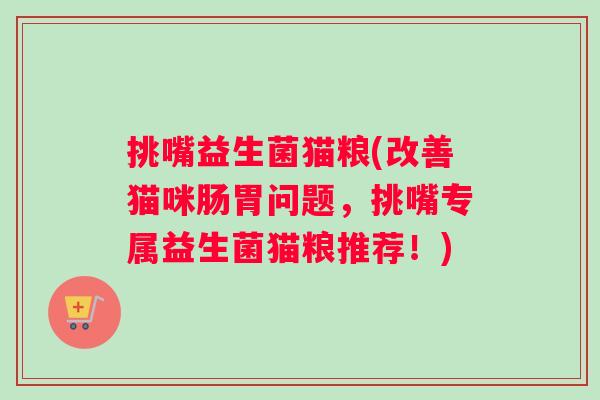 挑嘴益生菌猫粮(改善猫咪肠胃问题，挑嘴专属益生菌猫粮推荐！)