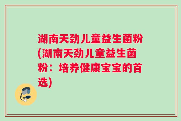 湖南天劲儿童益生菌粉(湖南天劲儿童益生菌粉：培养健康宝宝的首选)