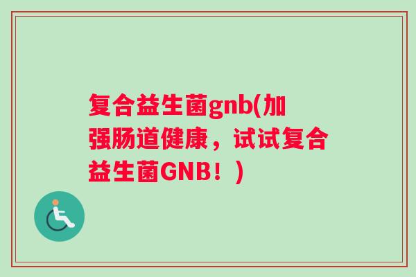 复合益生菌gnb(加强肠道健康，试试复合益生菌GNB！)