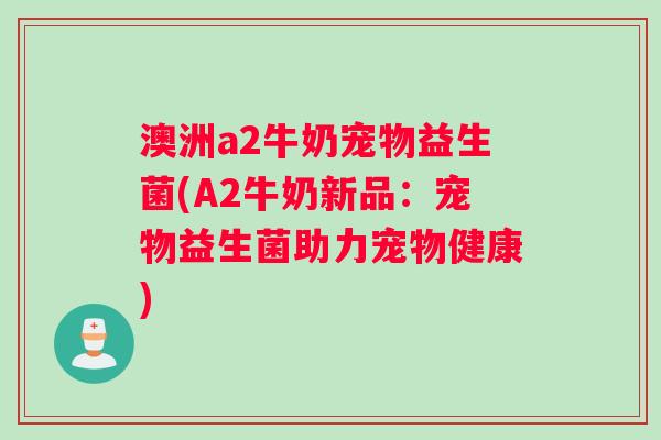 澳洲a2牛奶宠物益生菌(A2牛奶新品：宠物益生菌助力宠物健康)