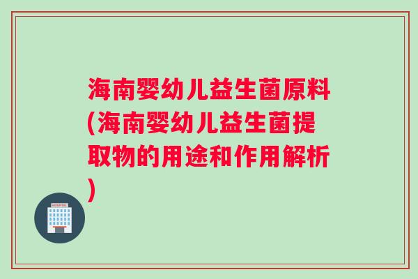 海南婴幼儿益生菌原料(海南婴幼儿益生菌提取物的用途和作用解析)