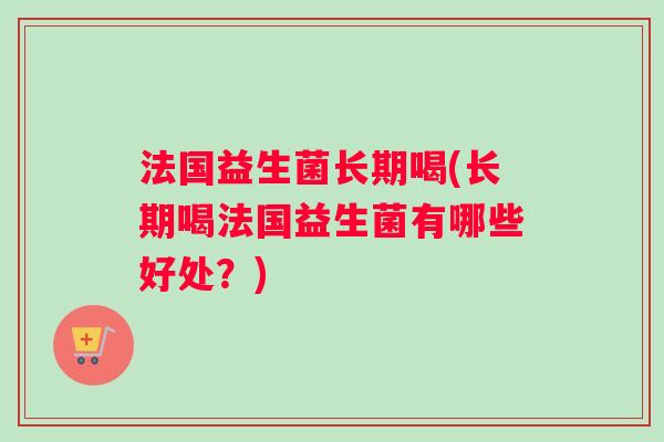 法国益生菌长期喝(长期喝法国益生菌有哪些好处？)