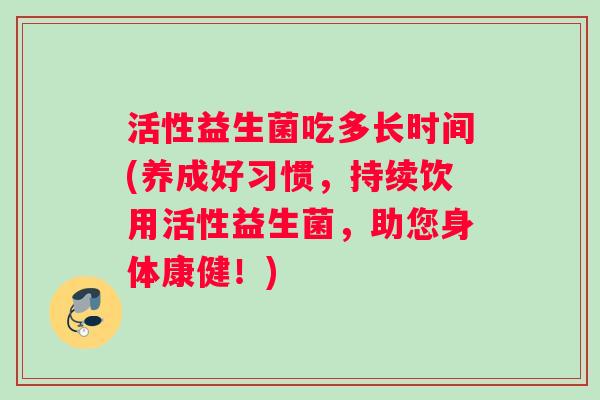 活性益生菌吃多长时间(养成好习惯，持续饮用活性益生菌，助您身体康健！)