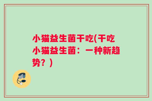 小猫益生菌干吃(干吃小猫益生菌：一种新趋势？)