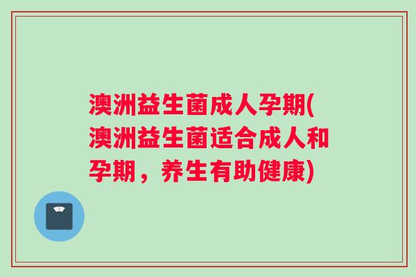 澳洲益生菌成人孕期(澳洲益生菌适合成人和孕期，养生有助健康)