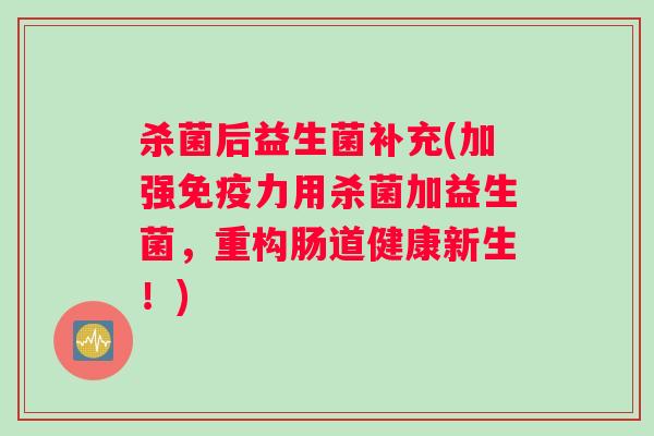 杀菌后益生菌补充(加强免疫力用杀菌加益生菌，重构肠道健康新生！)