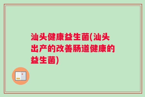 汕头健康益生菌(汕头出产的改善肠道健康的益生菌) 汕头健康益生菌(汕头出产的改善肠道健康的益生菌)