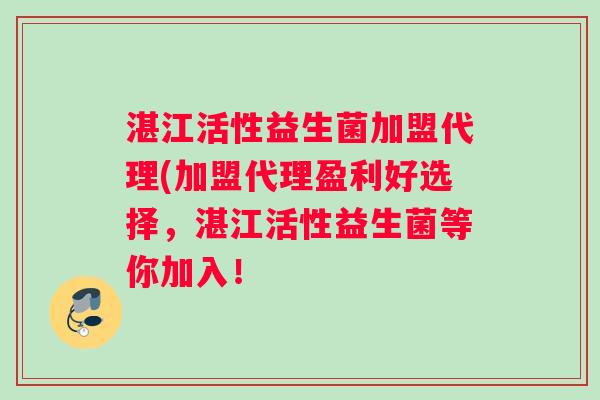 湛江活性益生菌加盟代理(加盟代理盈利好选择，湛江活性益生菌等你加入！
