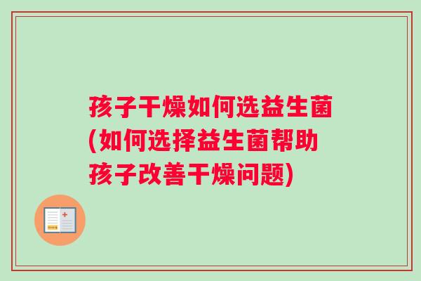 孩子干燥如何选益生菌(如何选择益生菌帮助孩子改善干燥问题) 孩子干燥如何选益生菌(如何选择益生菌帮助孩子改善干燥问题)