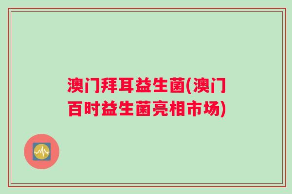 澳门拜耳益生菌(澳门百时益生菌亮相市场)