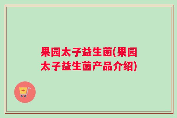 果园太子益生菌(果园太子益生菌产品介绍) 果园太子益生菌(果园太子益生菌产品介绍)