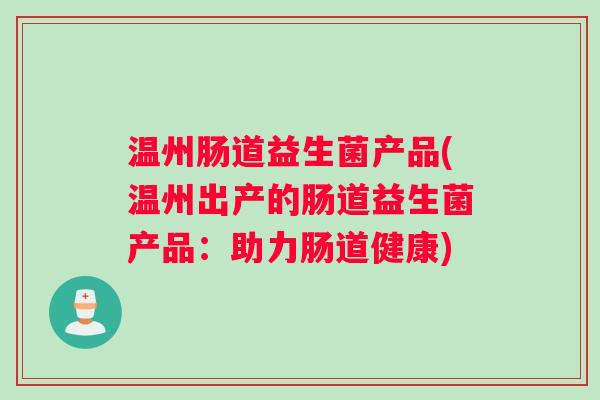 温州肠道益生菌产品(温州出产的肠道益生菌产品：助力肠道健康)