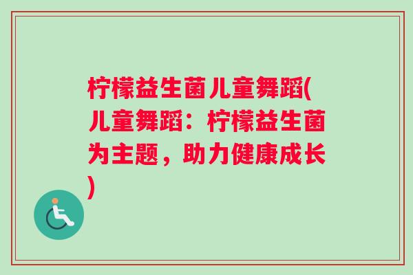 柠檬益生菌儿童舞蹈(儿童舞蹈：柠檬益生菌为主题，助力健康成长)