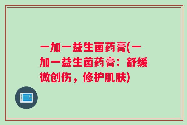 一加一益生菌药膏(一加一益生菌药膏:舒缓微创伤,修护) 一加一益生菌药膏(一加一益生菌药膏:舒缓微创伤,修护)