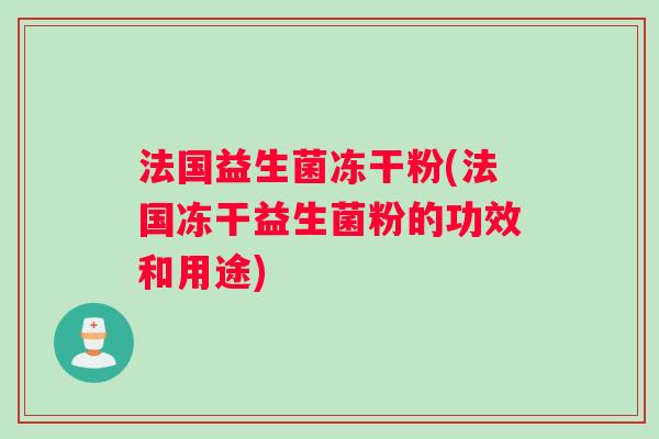 法国益生菌冻干粉(法国冻干益生菌粉的功效和用途) 法国益生菌冻干粉(法国冻干益生菌粉的功效和用途)
