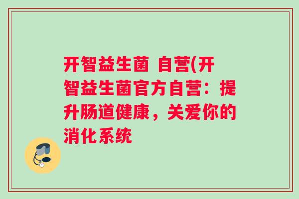 开智益生菌 自营(开智益生菌官方自营：提升肠道健康，关爱你的消化系统