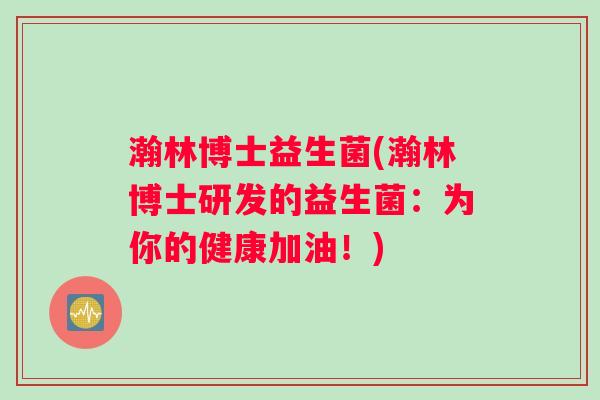 瀚林博士益生菌(瀚林博士研发的益生菌：为你的健康加油！)