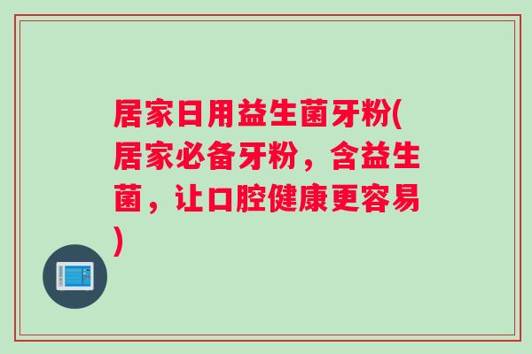 居家日用益生菌牙粉(居家必备牙粉，含益生菌，让口腔健康更容易)