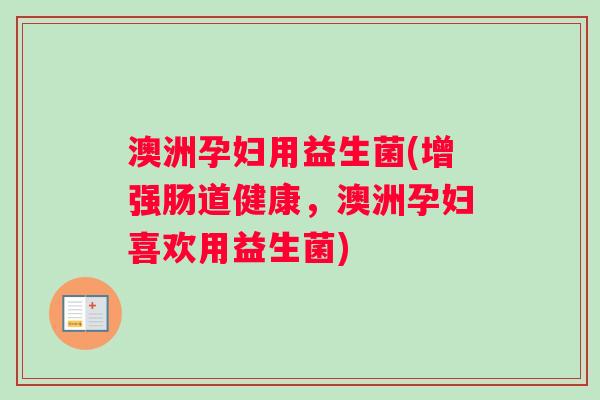 澳洲孕妇用益生菌(增强肠道健康，澳洲孕妇喜欢用益生菌)