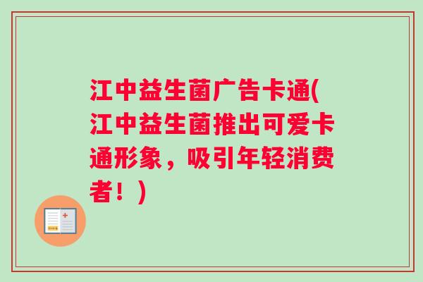 江中益生菌广告卡通(江中益生菌推出可爱卡通形象，吸引年轻消费者！)