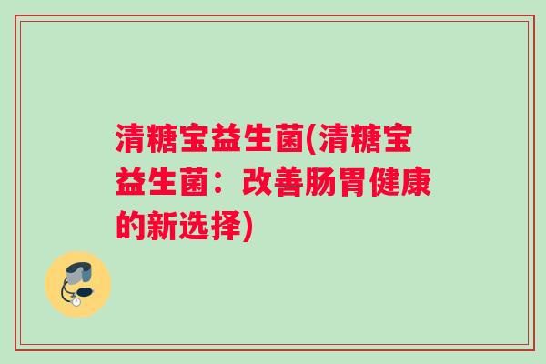 清糖宝益生菌(清糖宝益生菌：改善肠胃健康的新选择)