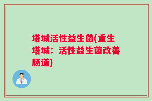 塔城活性益生菌(重生塔城：活性益生菌改善肠道)