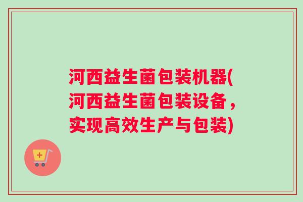 河西益生菌包装机器(河西益生菌包装设备，实现高效生产与包装)