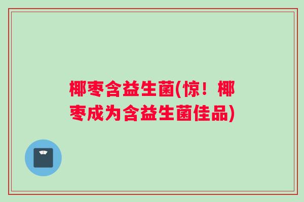 椰枣含益生菌(惊！椰枣成为含益生菌佳品)