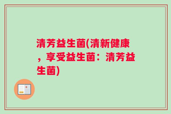 清芳益生菌(清新健康，享受益生菌：清芳益生菌)