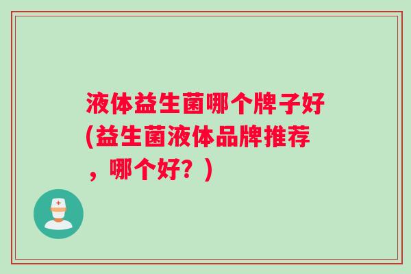 液体益生菌哪个牌子好(益生菌液体品牌推荐,哪个好?) 液体益生菌哪个牌子好(益生菌液体品牌推荐,哪个好?)