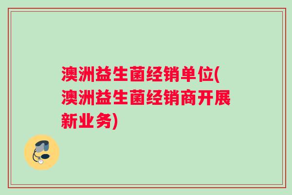 澳洲益生菌经销单位(澳洲益生菌经销商开展新业务)